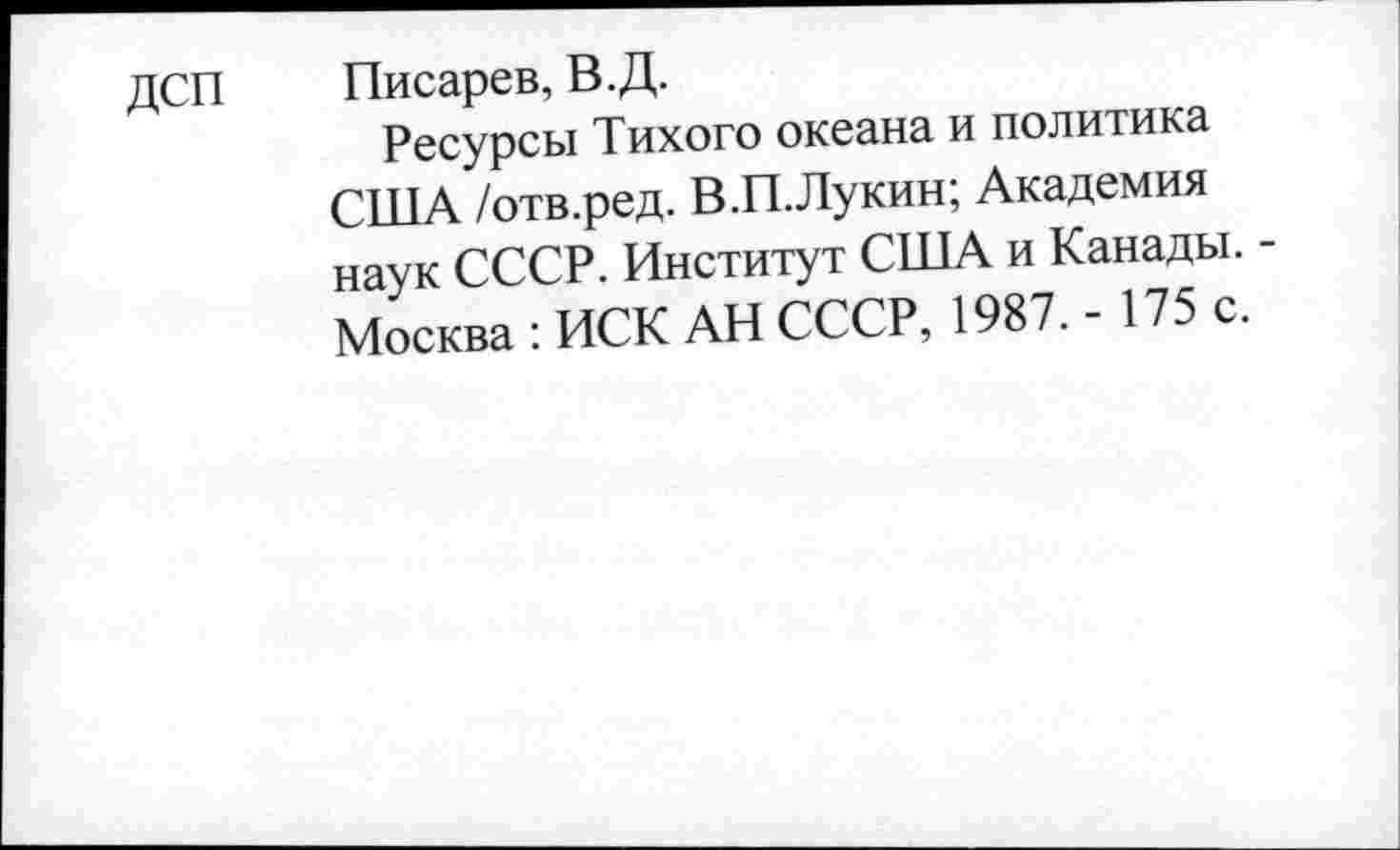 ﻿ДСП Писарев, В.Д.
Ресурсы Тихого океана и политика США /отв.ред. В.П.Лукин; Академия наук СССР. Институт США и Канады. -Москва : ИСК АН СССР, 1987. - 175 с.